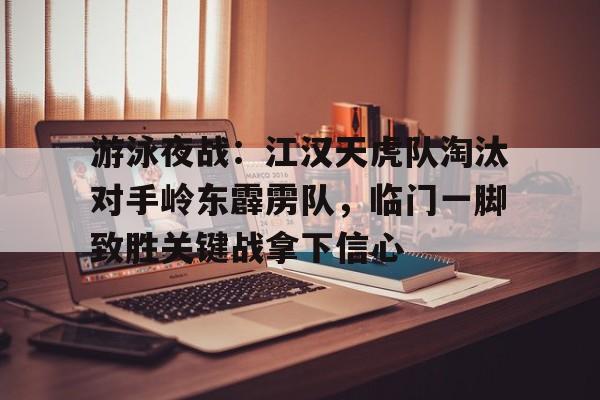 游泳夜战：江汉天虎队淘汰对手岭东霹雳队，临门一脚致胜关键战拿下信心的简单介绍