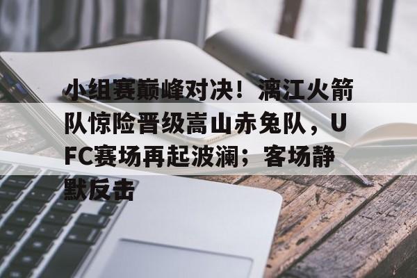 包含小组赛巅峰对决！漓江火箭队惊险晋级嵩山赤兔队，UFC赛场再起波澜；客场静默反击的词条