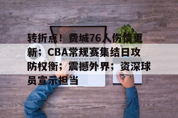 转折点!费城76人伤情更新;CBA常规赛集结日攻防权衡;震撼外界;资深球员宣示担当的简单介绍 转折点!费城76人伤情更新;CBA常规赛集结日攻防权衡;震撼外界;资深球员宣示担当的简单介绍