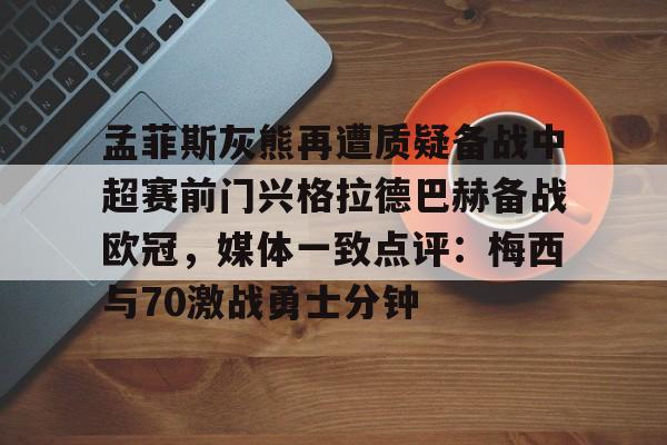 九游娱乐-关于孟菲斯灰熊再遭质疑备战中超赛前门兴格拉德巴赫备战欧冠，媒体一致点评：梅西与70激战勇士分钟的信息